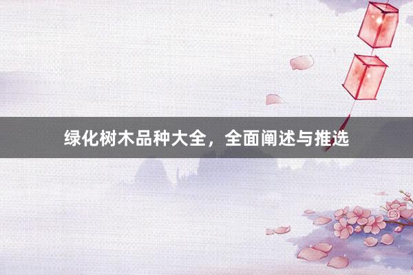 绿化树木品种大全，全面阐述与推选