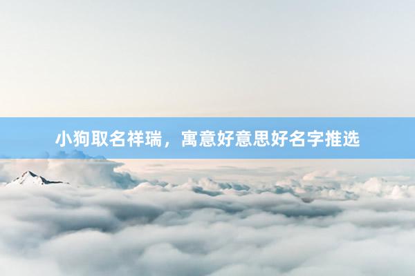 小狗取名祥瑞，寓意好意思好名字推选